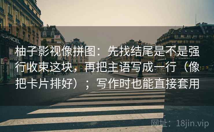 柚子影视像拼图:先找结尾是不是强行收束这块,再把主语写成一行(像把卡片排好);写作时也能直接套用 第2张 柚子影视像拼图:先找结尾是不是强行收束这块,再把主语写成一行(像把卡片排好);写作时也能直接套用 第2张