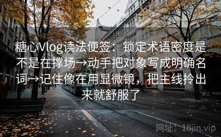 糖心Vlog读法便签：锁定术语密度是不是在撑场→动手把对象写成明确名词→记住像在用显微镜，把主线拎出来就舒服了  第2张