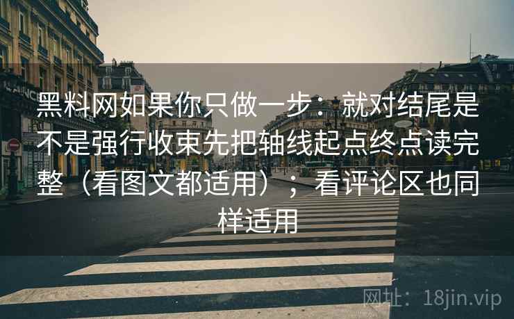 黑料网如果你只做一步：就对结尾是不是强行收束先把轴线起点终点读完整（看图文都适用）；看评论区也同样适用