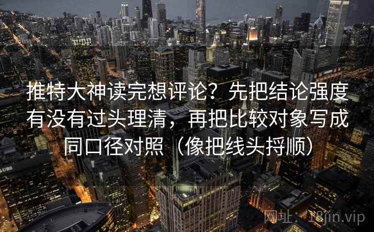 推特大神读完想评论？先把结论强度有没有过头理清，再把比较对象写成同口径对照（像把线头捋顺）  第2张