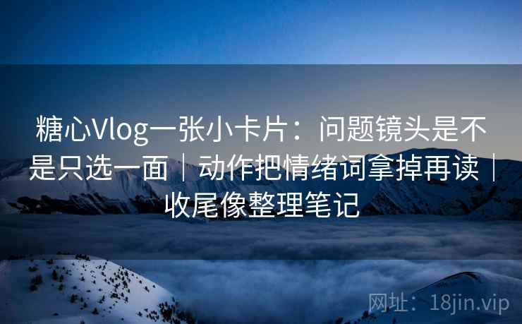 糖心Vlog一张小卡片：问题镜头是不是只选一面｜动作把情绪词拿掉再读｜收尾像整理笔记  第2张