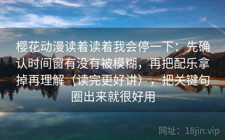 樱花动漫读着读着我会停一下：先确认时间窗有没有被模糊，再把配乐拿掉再理解（读完更好讲），把关键句圈出来就很好用
