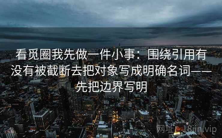 看觅圈我先做一件小事：围绕引用有没有被截断去把对象写成明确名词——先把边界写明