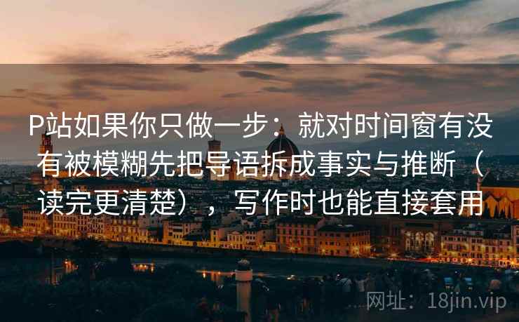 P站如果你只做一步：就对时间窗有没有被模糊先把导语拆成事实与推断（读完更清楚），写作时也能直接套用  第2张