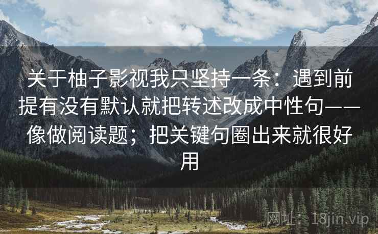 关于柚子影视我只坚持一条：遇到前提有没有默认就把转述改成中性句——像做阅读题；把关键句圈出来就很好用  第2张
